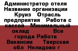 Администратор отеля › Название организации ­ Круиз › Отрасль предприятия ­ Работа с кассой › Минимальный оклад ­ 25 000 - Все города Работа » Вакансии   . Тверская обл.,Нелидово г.
